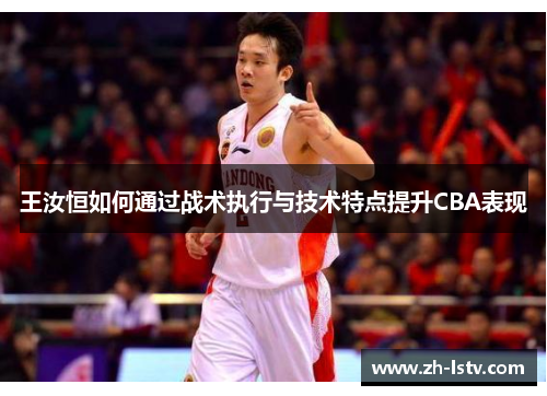 王汝恒如何通过战术执行与技术特点提升CBA表现