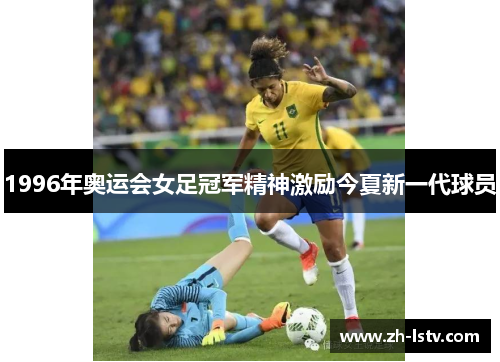 1996年奥运会女足冠军精神激励今夏新一代球员